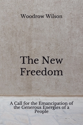 The New Freedom: A Call for the Emancipation of the Generous Energies of a People (Aberdeen Classics Collection) by Woodrow Wilson