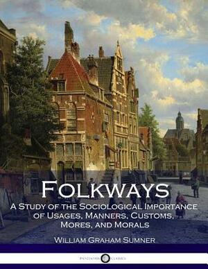 Folkways: A Study of the Sociological Importance of Usages, Manners, Customs, Mores, and Morals by William Graham Sumner