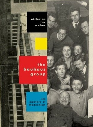 The Bauhaus Group: Six Masters of Modernism by Nicholas Fox Weber