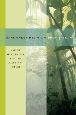 Dark Green Religion: Nature Spirituality and the Planetary Future by Bron Taylor