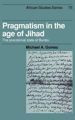 Pragmatism in the Age of Jihad: The Precolonial State of Bundu by Michael A. Gomez