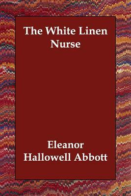 The White Linen Nurse by Eleanor Hallowell Abbott