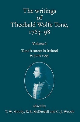 The Writings of Theobald Wolfe Tone 1763-98: Volume I: Tone's Career in Ireland to June 1795 by Theodore William Moody, R.B. McDowell, C.J. Woods
