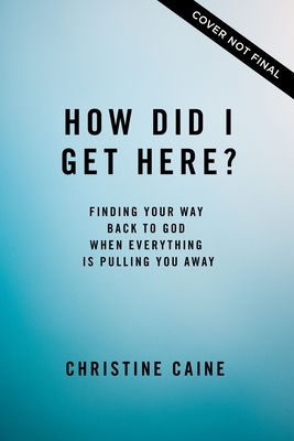 How Did I Get Here?: Finding Your Way Back to God When Everything Is Pulling You Away by Christine Caine