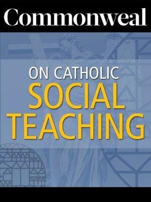 Commonweal on Catholic Social Teaching by Rembert G. Weakland, Charles Michael Andres Clark, Daniel K. Finn, Charles R. Morris, Eugene McCarraher, Angus Sibley, Mary Jo Bane, Barry Hudock, David J. O'Brien, David Carroll Cochran