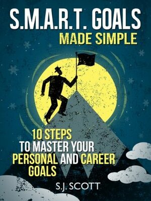 SMART Goal Setting Made Simple - 10 Steps to Master Your Personal and Career Goals by S.J. Scott