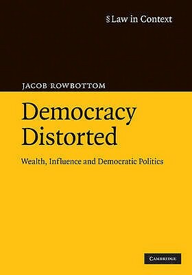 Democracy Distorted: Wealth, Influence and Democratic Politics by Jacob Rowbottom