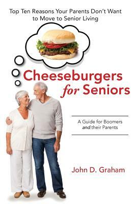 Cheeseburgers for Seniors: Top Ten Reasons Your Parents Don't Want to Move to Senior Living - A Guide for Boomers and their Parents by John D. Graham