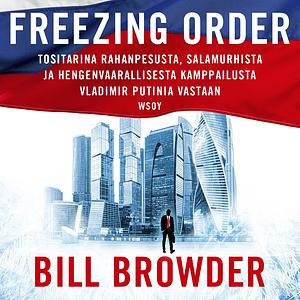 Freezing Order: Tositarina rahanpesusta, salamurhista ja hengenvaarallisesta kamppailusta Vladimir Putinia vastaan by Bill Browder