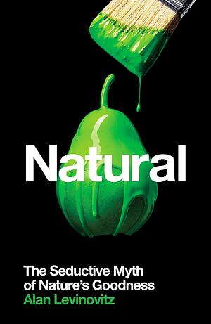 Natural: The Seductive Myth of Nature's Goodness by Alan Levinovitz