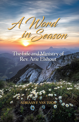 A Word in Season: The Life and Ministry of Rev. Arie Elshout by Adrian F. Van Toor