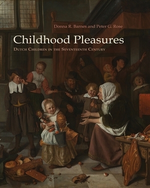 Childhood Pleasures: Dutch Children in the Seventeenth Century by Peter Rose, Donna R. Barnes