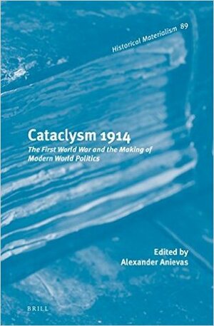 Cataclysm 1914: The First World War and the Making of Modern World Politics by Alexander Anievas