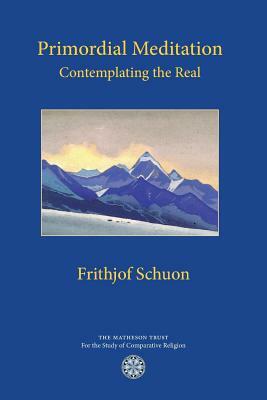 Primordial Meditation: Contemplating the Real by Frithjof Schuon