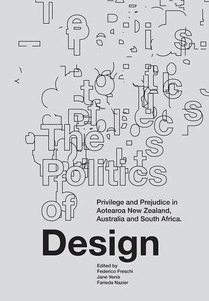 The Politics of Design: Privilege and Prejudice in Aotearoa New Zealand, Australia and South Africa by Federico Freschi, Jane Venis, Farieda Nazier