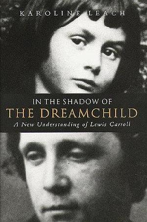 In the Shadow of the Dreamchild: A New Understanding of Lewis Carroll by Karoline Leach