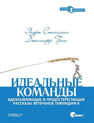 Идеальные команды. Вдохновляющие и предостерегающие рассказы ветеранов тимлидинга by Andrew Stellman, Andrew Stellman, Jennifer Greene