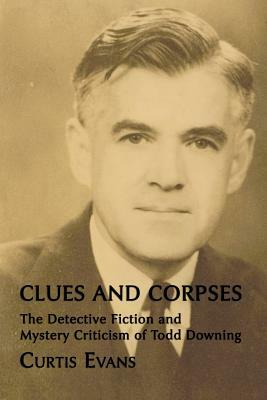 Clues and Corpses: The Detective Fiction and Mystery Criticism of Todd Downing by Curtis Evans