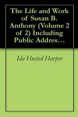 The Life and Work of Susan B. Anthony, Volume 2 of 2 Including Public Addresses, Her Own Letters and Many From Her Contemporaries During Fifty Years by Ida Husted Harper