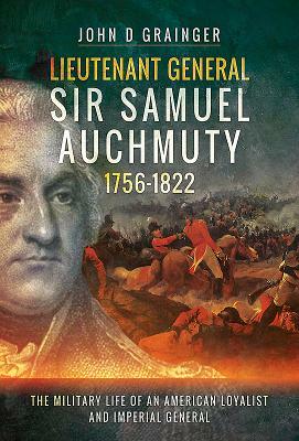 Lieutenant General Sir Samuel Auchmuty 1756-1822: The Military Life of an American Loyalist and Imperial General by John D. Grainger