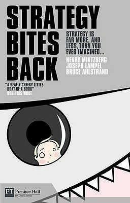 Strategy Bites Back: Strategy in Far More, & Less Than You Ever Imagined: It Is a Lot More, and Less, Than You Ever Imagined by Joseph B. Lampel, Henry Mintzberg, Bruce W. Ahlstrand