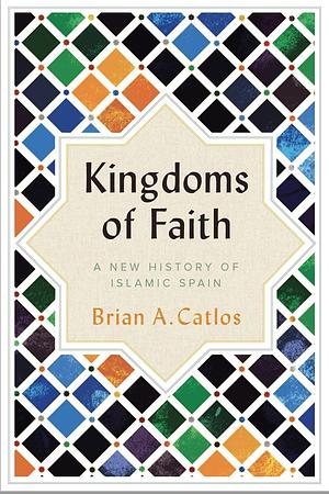 Kingdoms of Faith: A New History of Islamic Spain by Brian A. Catlos