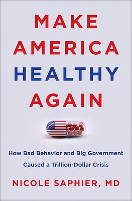 Make America Healthy Again: How Bad Behavior and Big Government Caused a Trillion-Dollar Crisis by Nicole Saphier