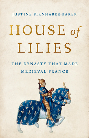 House of Lilies: The Dynasty That Made Medieval France by Justine Firnhaber-Baker