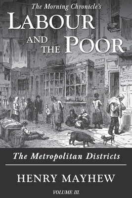 Labour and the Poor Volume III: The Metropolitan Districts by Henry Mayhew