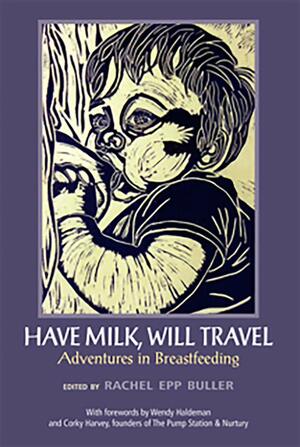 Have Milk, Will Travel: Adventures in Breastfeeding by Kari O’Driscoll, Sarah Campbell, Wendy Haldeman, Juleigh Howard-Hobson, Micala Gingrich-Gaylord, Gina Kaysen Fernandes, Carrie Snyder, Maria Polonchek, Norine Dworkin-McDaniel, Corky Harvey, Jenna McCarthy, Sarah Pinneo, Lacy Lynn, Beth Winegarner, Caryn Leschen, Rochelle Jewel Shapiro, Allison Lewinson, Mandy Cohen, Jessica Claire Haney, Adriann Cocker, Rachel Epp Buller, Anna Braff, Amanda Rosen-Prinz, Roz Warren, Ama Christabel Nsiah-Buadi, Helen Tan, Eliana Osborn, Mosa Maxwell-Smith, Elizabeth Lyons, Aleria Jensen, Jennifer Andrau Shpilsky, Jill Neumann, Vanessa Druckman, Anna Silver