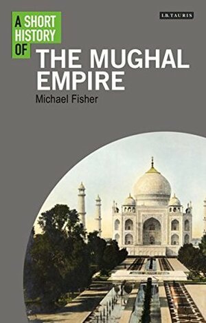 A Short History of the Mughal Empire by Michael H. Fisher