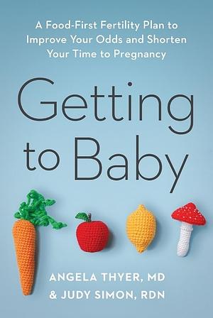 Getting to Baby: A Food-First Fertility Plan to Improve Your Odds and Shorten Your Time to Pregnancy by Angela Thyer, Judy Simon