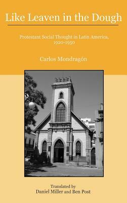 Like Leaven in the Dough: Protestant Social Thought in Latin America, 1920-1950 by Carlos Mondragón