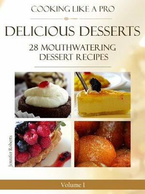 Delicious Desserts: 28 Mouthwatering Dessert Recipes by Jennifer Roberts
