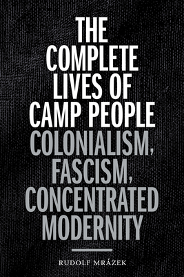 The Complete Lives of Camp People: Colonialism, Fascism, Concentrated Modernity by Rudolf Mrázek