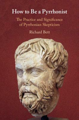 How to Be a Pyrrhonist: The Practice and Significance of Pyrrhonian Skepticism by Richard Bett