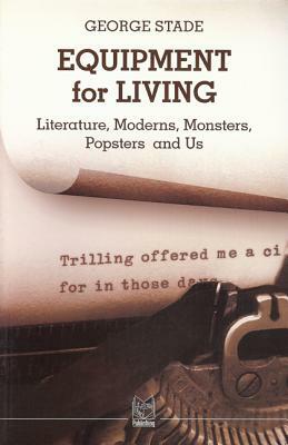 Equipment for Living: Literature, Moderns, Monsters, Popsters and Us by George Stade