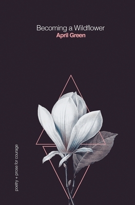 Becoming a Wildflower: poetry + prose for courage by April Green