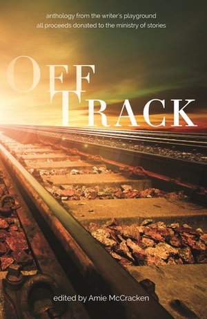 Off Track: Anthology from The Writer's Playground by Janet M. Baird, Shanthi Sam, Charlotta Buxton, Julie Archer, Charlie Haynes, Stephen Parks, Amie McCracken, Sarah Jeffery, Betty Gabriel