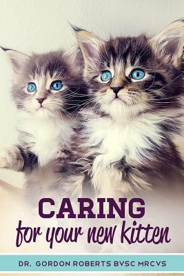 Caring for Your New Kitten: How to care for your kitten and everything you need to know to keep them well. by Gordon Roberts Bvsc Mrcvs