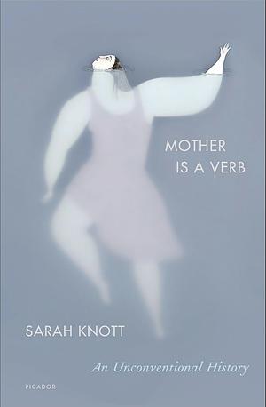 Mother Is a Verb: An Unconventional History by Sarah Knott
