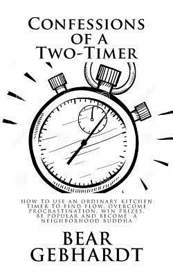 Confessions of a Two-Timer: Eleven Games with an Ordinary Kitchen Timer to Find Flow, Overcome Procrastination, Win Prizes, Be Popular and Become by Bear Jack Gebhardt