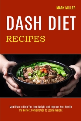 Dash Diet Recipes: The Perfect Combination to Losing Weight (Meal Plan to Help You Lose Weight and Improve Your Health) by Mark Miller
