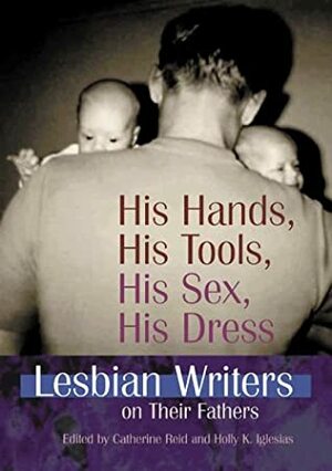 His Hands, His Tools, His Sex, His Dress: Lesbian Writers on Their Fathers by Catherine Reid