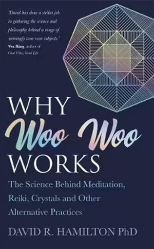 Why Woo Woo Works: The Science Behind Meditation, Reiki, Crystals and Other Alternative Practices by David R. Hamilton
