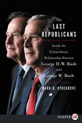 The Last Republicans: Inside the Extraordinary Relationship Between George H.W. Bush and George W. Bush by Mark K. Updegrove