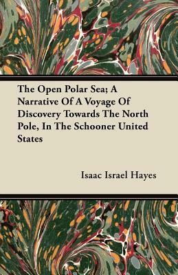 The Open Polar Sea; A Narrative Of A Voyage Of Discovery Towards The North Pole, In The Schooner United States by Isaac Israel Hayes