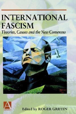 International Fascism: Theories, Causes and the New Consensus by Roger Griffin