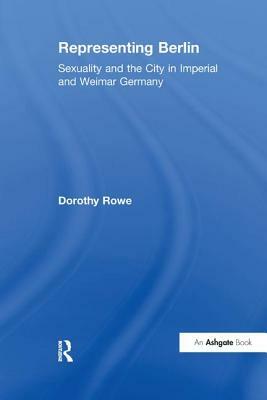 Representing Berlin: Sexuality and the City in Imperial and Weimar Germany by Dorothy Rowe