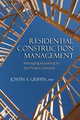 Residential Construction Management: Managing According to the Project Lifecycle by Joseph Griffin